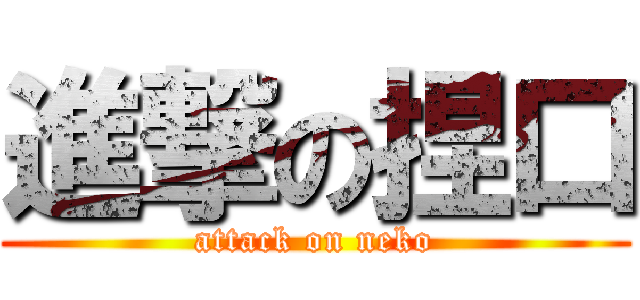 進撃の捏口 (attack on neko)