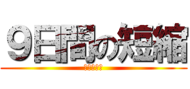 ９日間の短縮 (無理は禁物)