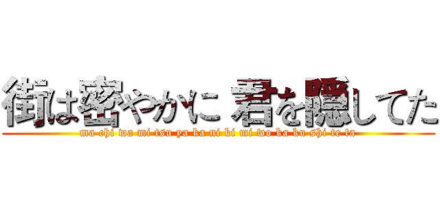 街は密やかに 君を隠してた (ma chi wa mi tsu ya ka ni ki mi wo ka ku shi te ta)