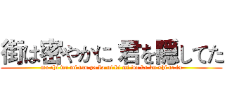 街は密やかに 君を隠してた (ma chi wa mi tsu ya ka ni ki mi wo ka ku shi te ta)