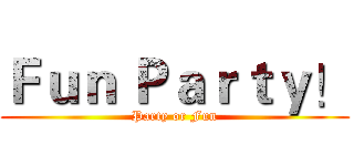 Ｆｕｎ Ｐａｒｔｙ！ (Party or Fun)