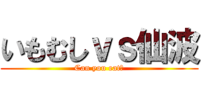 いもむしｖｓ仙波 (Can you eat?)