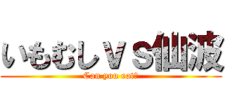 いもむしｖｓ仙波 (Can you eat?)