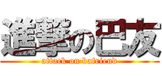 進撃の巴友 (attack on bafriend)