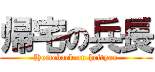 帰宅の兵長 (Homeback on heityou)