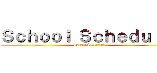 Ｓｃｈｏｏｌ Ｓｃｈｅｄｕｌｅ  (School Schedule )