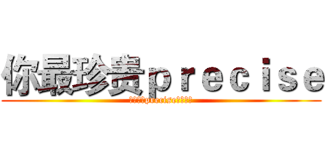 你最珍贵ｐｒｅｃｉｓｅ (你最珍贵precise欢迎加入)