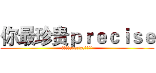 你最珍贵ｐｒｅｃｉｓｅ (你最珍贵precise欢迎加入)