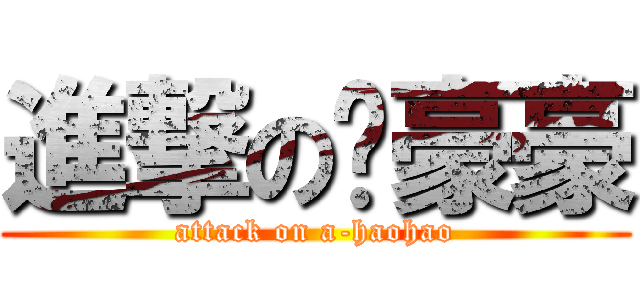 進撃の啊豪豪 (attack on a-haohao)