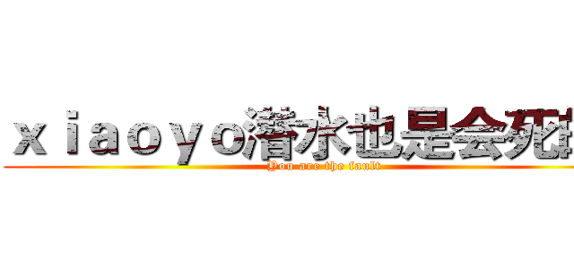ｘｉａｏｙｏ潜水也是会死的！ (You are the fault)