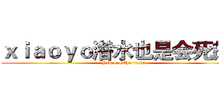 ｘｉａｏｙｏ潜水也是会死的！ (You are the fault)