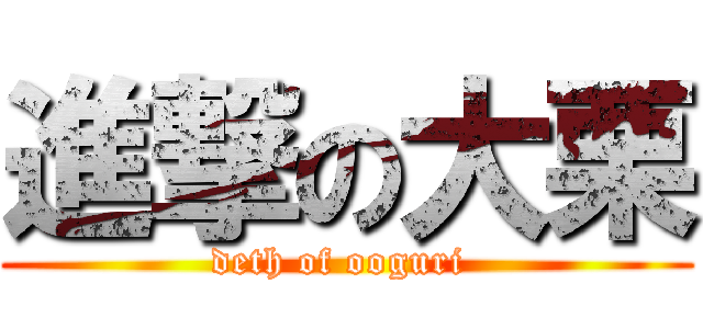 進撃の大栗 (deth of ooguri )