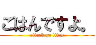 ごはんですよ。 (attack on titan)