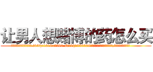 让男人想赌博的药怎么买 (让男人想赌博的药怎么买【电.话156x1318x7580-Q1991936399鑫宏药业】我们做的是长期生意,靠的是老客户长期支持
参考消息网2月20日报道 韩媒称，“剩女多、离婚率高的城市，房价一定会上涨。”这是中国经济学家金岩石2016年12月参加在上海举行的房地产相关论坛时说的话。
)