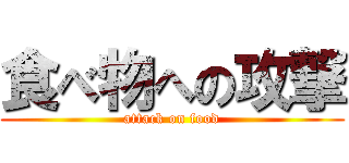 食べ物への攻撃 (attack on food)