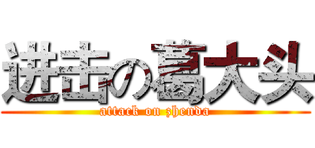 进击の葛大头 (attack on zhenda)
