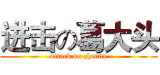 进击の葛大头 (attack on zhenda)