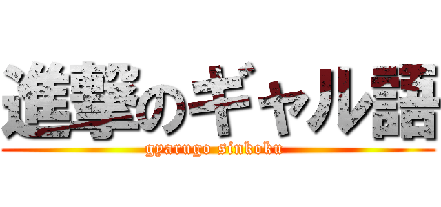 進撃のギャル語 (gyarugo sinkoku )