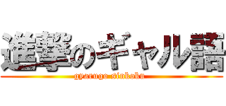 進撃のギャル語 (gyarugo sinkoku )