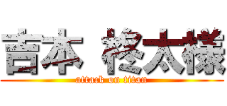 吉本 柊太様 (attack on titan)