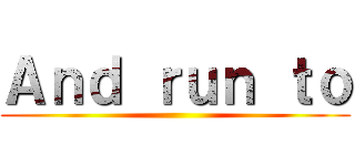 Ａｎｄ ｒｕｎ ｔｏ ()