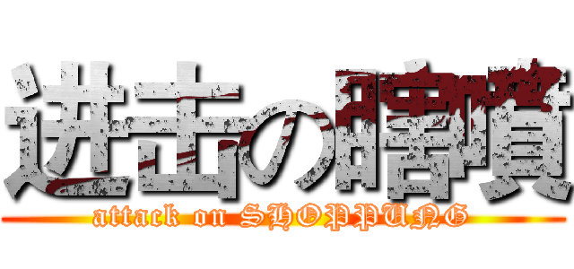 进击の瞎噴 (attack on SHOPPUNG)