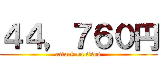 ４４，７６０円 (attack on titan)
