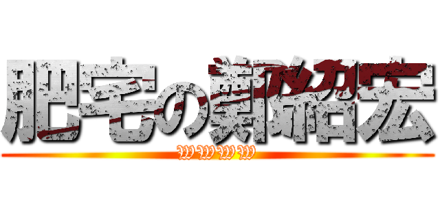 肥宅の鄭紹宏 (WWWW)