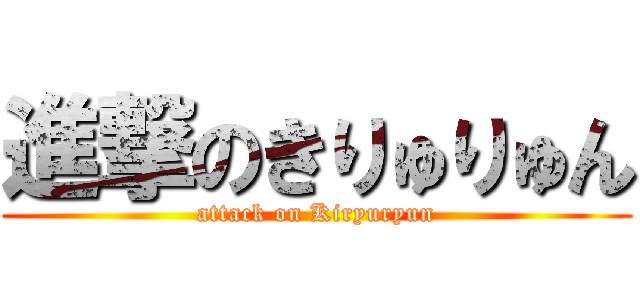 進撃のきりゅりゅん (attack on Kiryuryun)