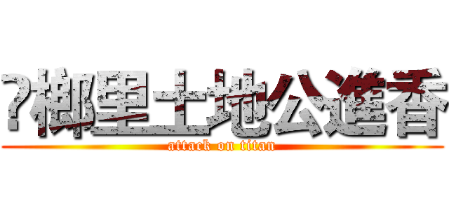 槺榔里土地公進香 (attack on titan)