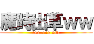 魔時出草ｗｗ (dmf  omg mffe)