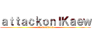 ａｔｔａｃｋｏｎＩＫａｅｗ (attackonIKaew)