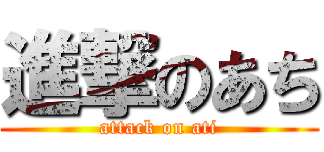 進撃のあち (attack on ati)