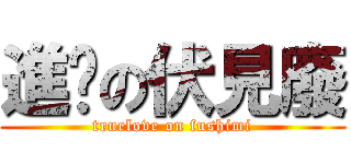 進擊の伏見廢 (truelove on fushimi)