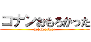 コナンおもろかった (hahahahahaha)