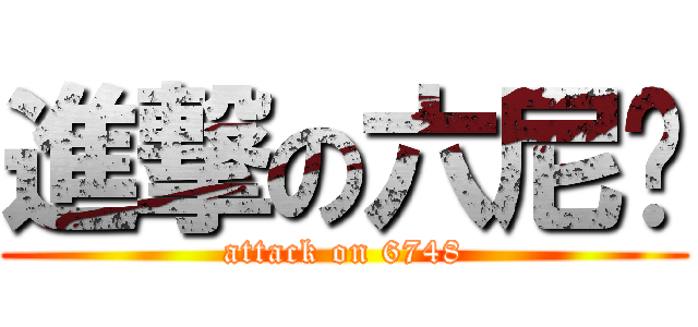 進撃の六尼玛 (attack on 6748)