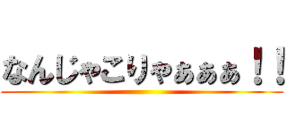 なんじゃこりゃぁぁぁ！！ ()