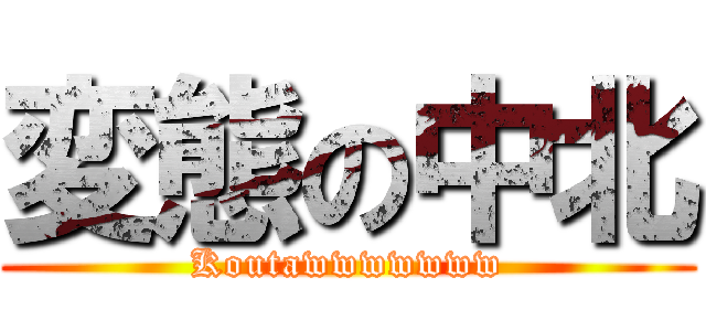 変態の中北 (Koutawwwwwww)