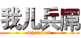 我儿兵屌 (what fuck)