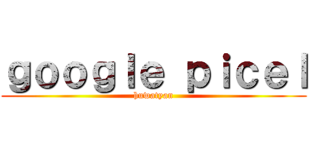 ｇｏｏｇｌｅ ｐｉｃｅｌ (huwatyan)