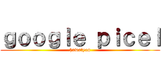 ｇｏｏｇｌｅ ｐｉｃｅｌ (huwatyan)