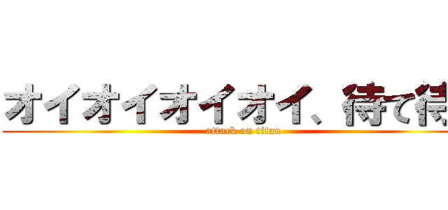 オイオイオイオイ、待て待て (attack on titan)