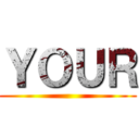 ＹＯＵＲ ()