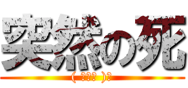 突然の死 (( ◠‿◠ )☛)