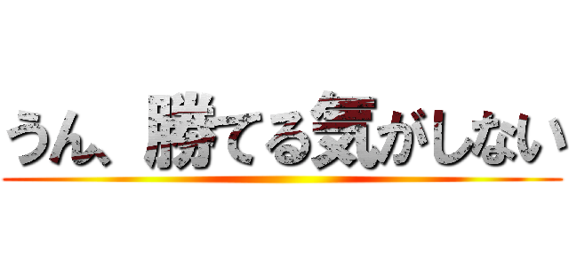 うん、勝てる気がしない ()