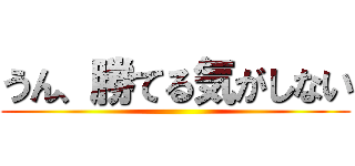 うん、勝てる気がしない ()