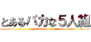 とあるバカな５人組 (attack on titan)