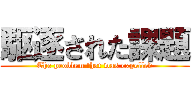 駆逐された課題 (The problem that was expelled)