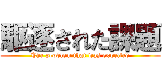 駆逐された課題 (The problem that was expelled)