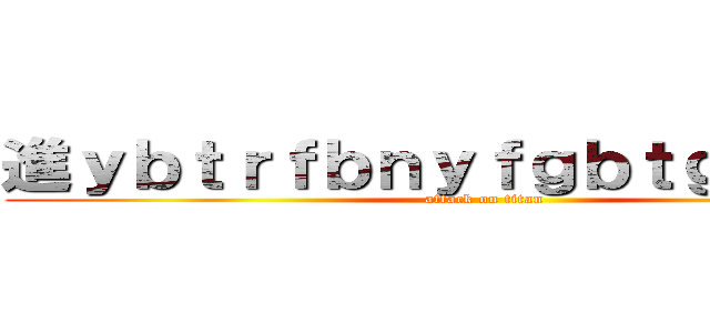 進ｙｂｔｒｆｂｎｙｆｇｂｔｇ撃の巨人 (attack on titan)